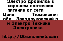 Электро дробилка в хорошем состоянии питание от сети 380 › Цена ­ 5 000 - Тюменская обл., Заводоуковский р-н Электро-Техника » Электроника   